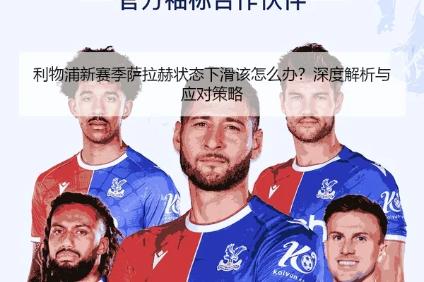 利物浦新赛季萨拉赫状态下滑该怎么办？深度解析与应对策略