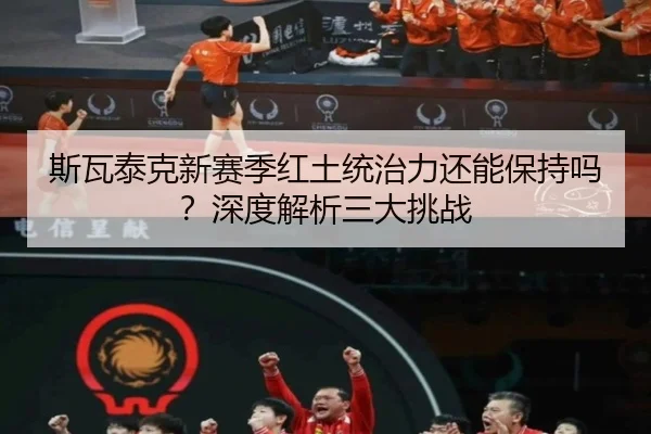 斯瓦泰克新赛季红土统治力还能保持吗？深度解析三大挑战