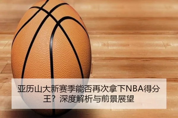 亚历山大新赛季能否再次拿下NBA得分王？深度解析与前景展望