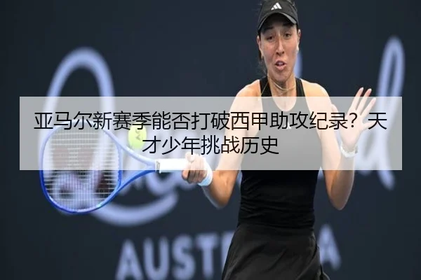 亚马尔新赛季能否打破西甲助攻纪录？天才少年挑战历史