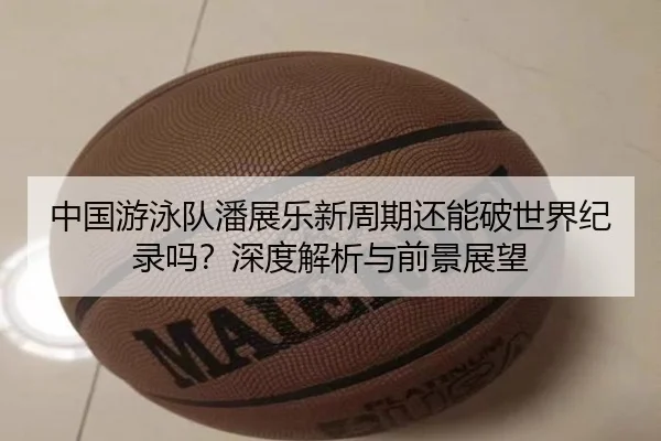 中国游泳队潘展乐新周期还能破世界纪录吗？深度解析与前景展望