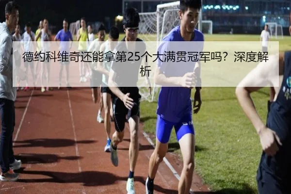 德约科维奇还能拿第25个大满贯冠军吗？深度解析