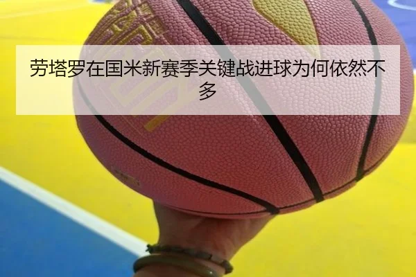 劳塔罗在国米新赛季关键战进球为何依然不多