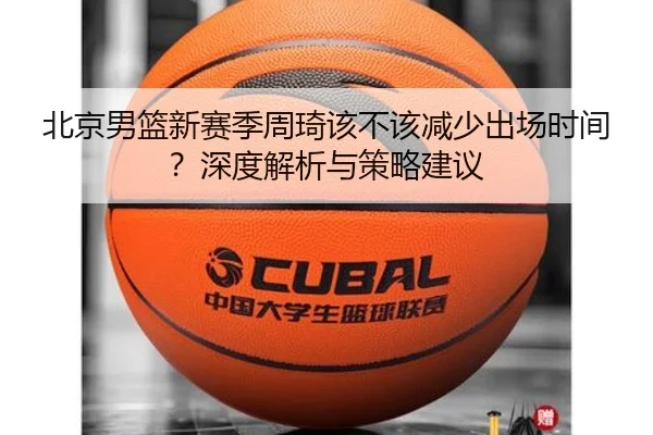北京男篮新赛季周琦该不该减少出场时间？深度解析与策略建议