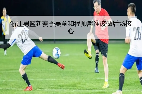 浙江男篮新赛季吴前和程帅澎谁该做后场核心